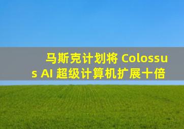 马斯克计划将 Colossus AI 超级计算机扩展十倍